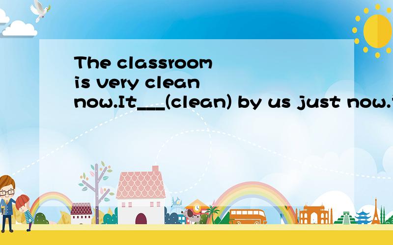 The classroom is very clean now.It___(clean) by us just now.请问一下这个空里面应该填cleaning还是cleaned啊?