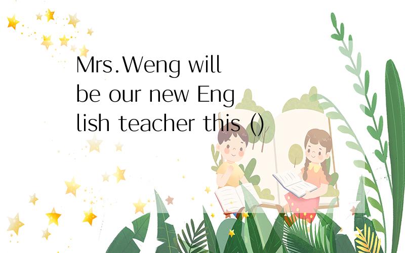 Mrs.Weng will be our new English teacher this ()