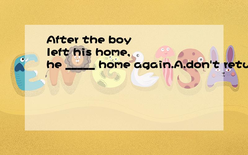 After the boy left his home,he _____ home again.A.don't return to B.didn't return C.didn't return back C.doesn't return说明原因和整句的翻译