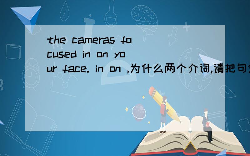 the cameras focused in on your face. in on ,为什么两个介词,请把句分析一下.