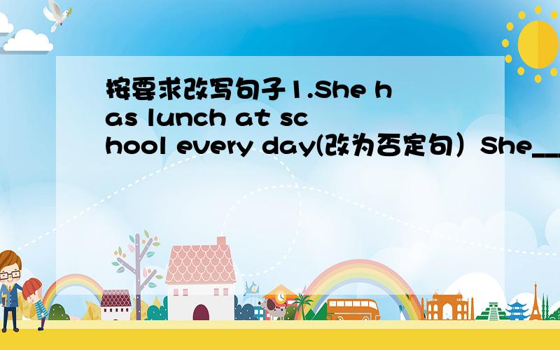 按要求改写句子1.She has lunch at school every day(改为否定句）She_______ _______lunch at school every day.2.Mary went to school on foot when she lived in the city(对on foot提问）_____ ______Mary go to school when she lived in the cit