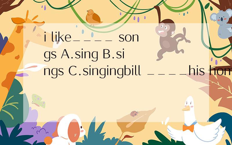 i like____ songs A.sing B.sings C.singingbill ____his homework in the eveningA.don't doB.doesn't doesnC.doesn't do介词填空let's make a cake _____his birthday 连词成句tom's  , like. brother ,jeans  ,  wearing she  ,wears  never  or  jeans    T