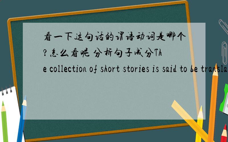 看一下这句话的谓语动词是哪个?怎么看呢 分析句子成分The collection of short stories is said to be translated into at least fourforeign languages in the years to