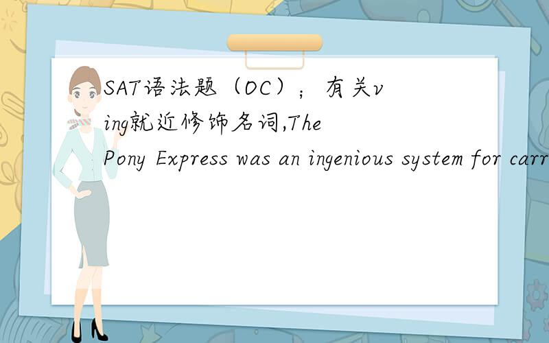 SAT语法题（OC）；有关ving就近修饰名词,The Pony Express was an ingenious system for carrying (mail,having exixted only briefly) before the telegraph system made it obsolete.括号就是划线.正确答案是：mail; it was in existence o