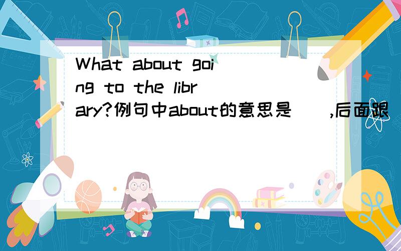 What about going to the library?例句中about的意思是（）,后面跟（）,因为（）