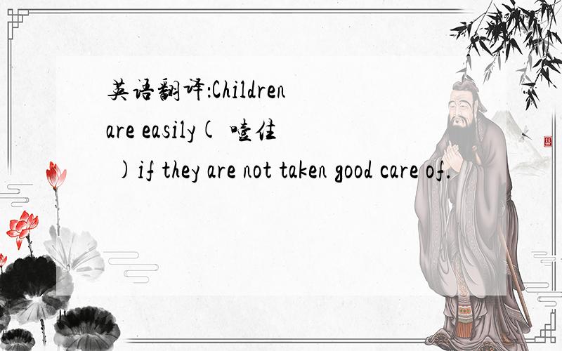 英语翻译：Children are easily( 噎住 )if they are not taken good care of.