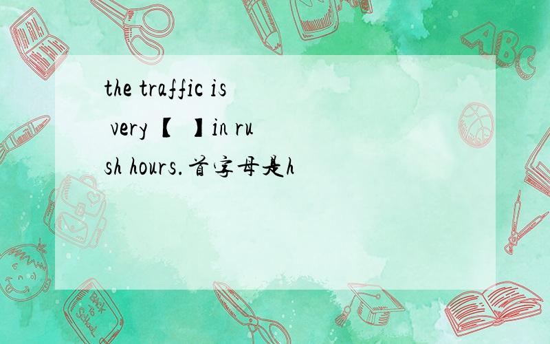 the traffic is very 【 】in rush hours.首字母是h