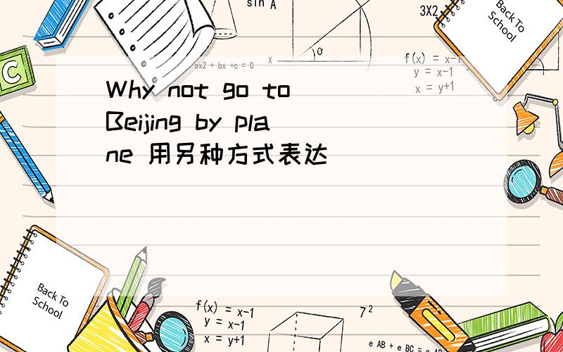 Why not go to Beijing by plane 用另种方式表达