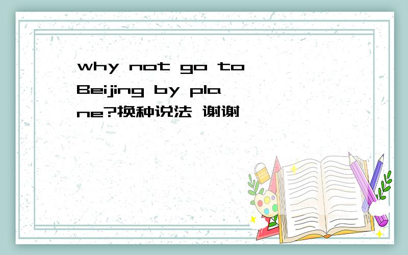 why not go to Beijing by plane?换种说法 谢谢