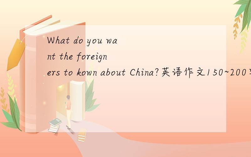What do you want the foreigners to kown about China?英语作文150~200字.