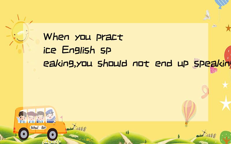 When you practice English speaking,you should not end up speaking in Chinese.翻译