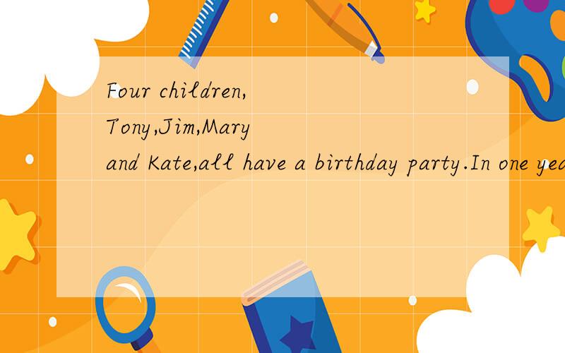 Four children,Tony,Jim,Mary and Kate,all have a birthday party.In one year's time Kate will be the age Tony is now.Mary is half of Jim's age and is three years younger than Kate.Kate is 11 year's old.What age will Mary be when Kate is 15 years old.