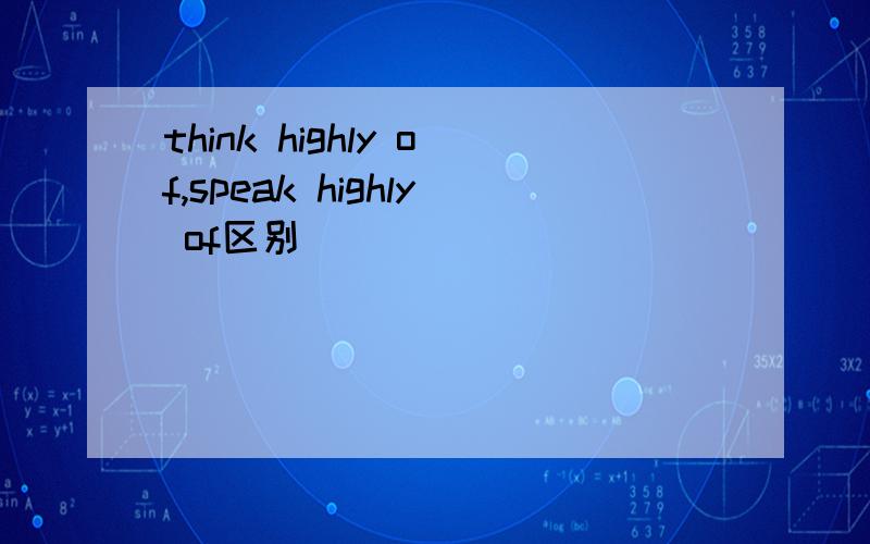 think highly of,speak highly of区别