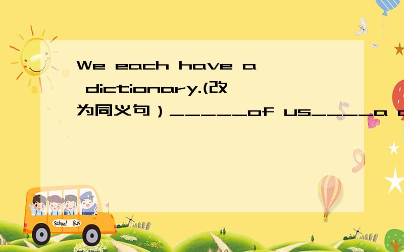 We each have a dictionary.(改为同义句）_____of us____a dictionary.