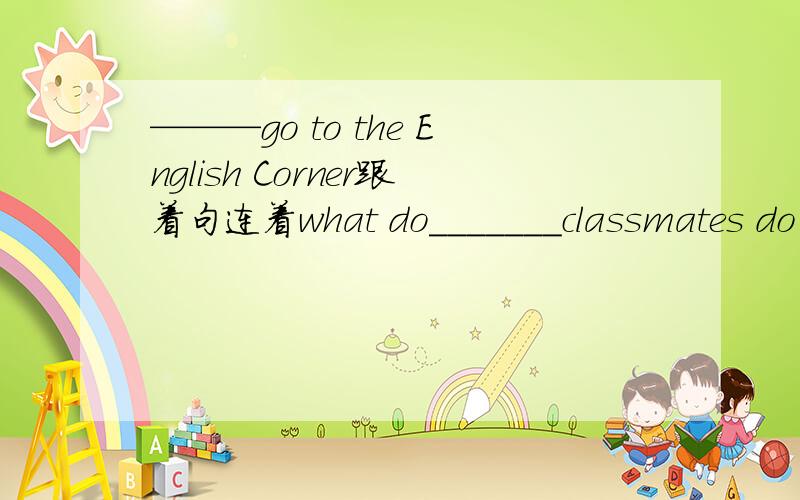 ———go to the English Corner跟着句连着what do_______classmates do after school