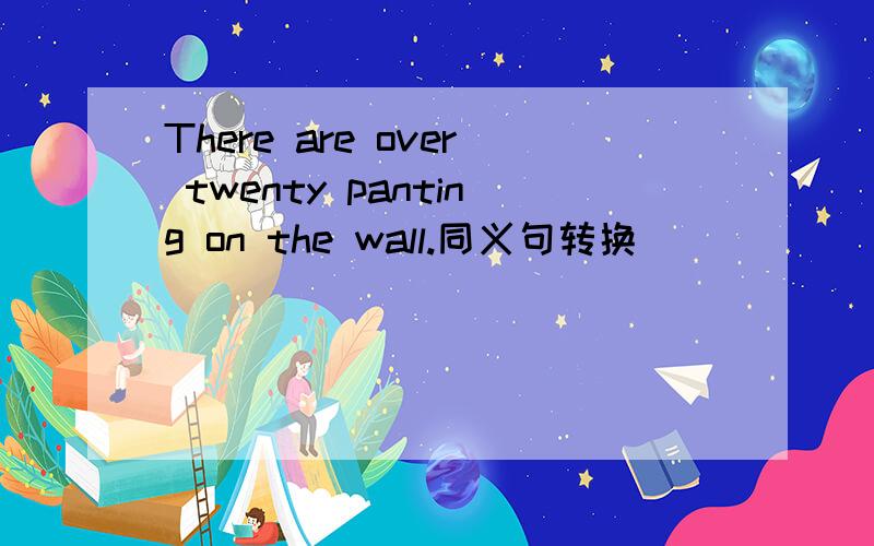 There are over twenty panting on the wall.同义句转换