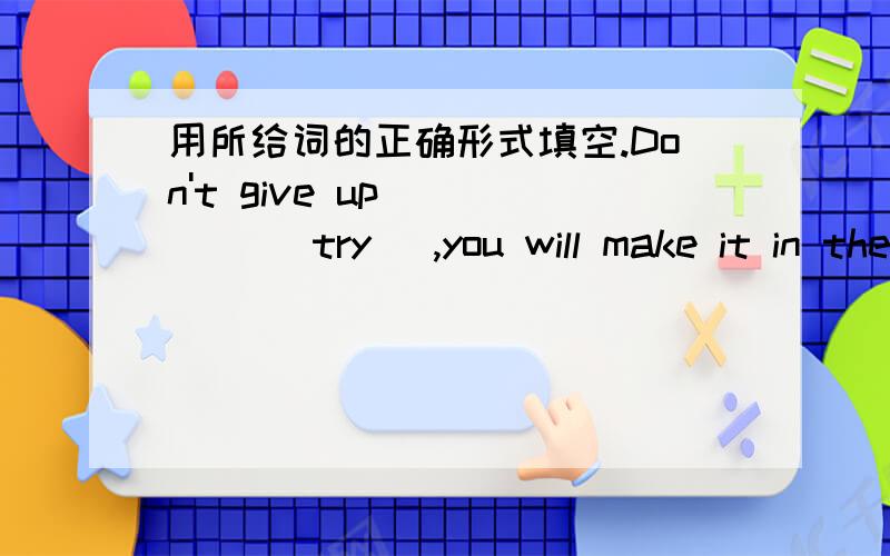 用所给词的正确形式填空.Don't give up ____ (try) ,you will make it in the end