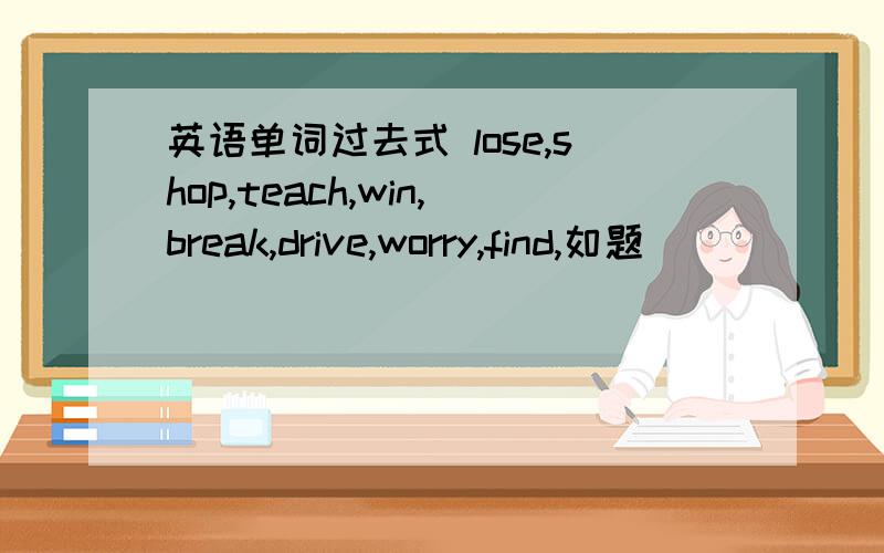 英语单词过去式 lose,shop,teach,win,break,drive,worry,find,如题