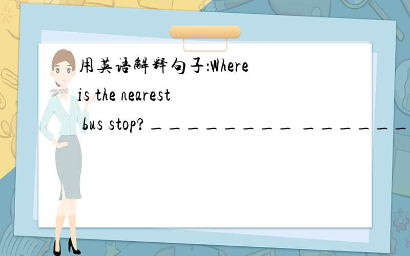 用英语解释句子：Where is the nearest bus stop?________ _________I ________ ________the nearest bus stop?