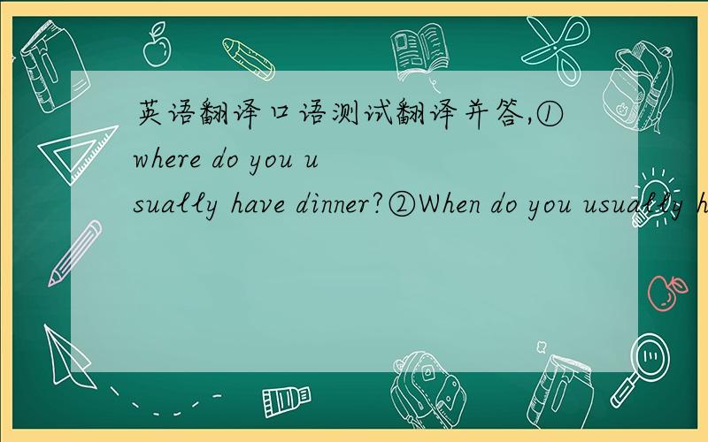 英语翻译口语测试翻译并答,①where do you usually have dinner?②When do you usually have lunch?