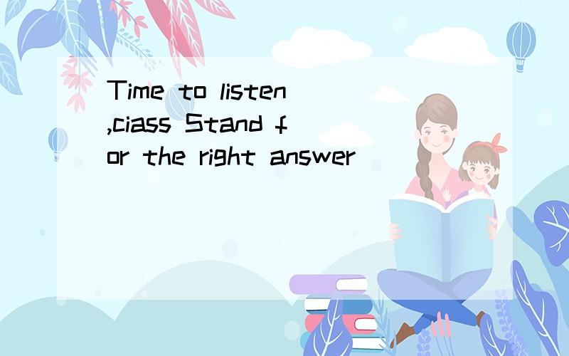 Time to listen,ciass Stand for the right answer