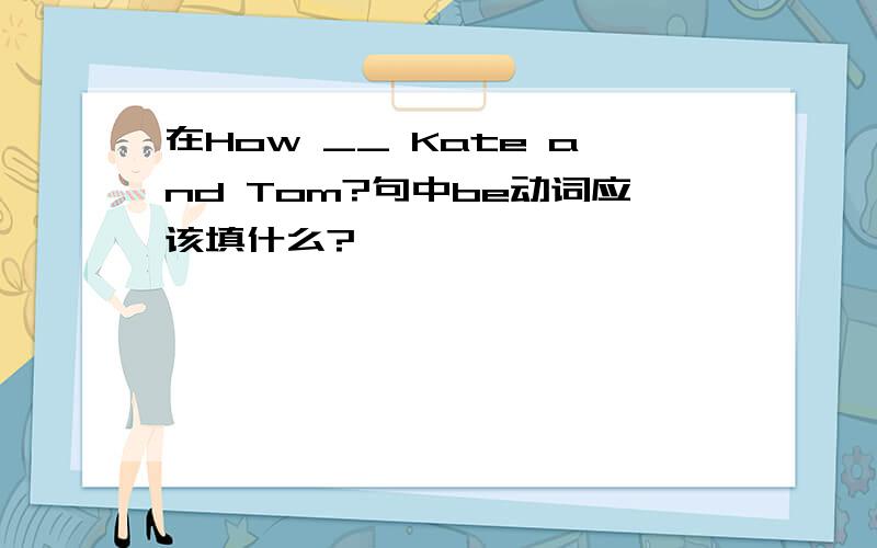 在How __ Kate and Tom?句中be动词应该填什么?