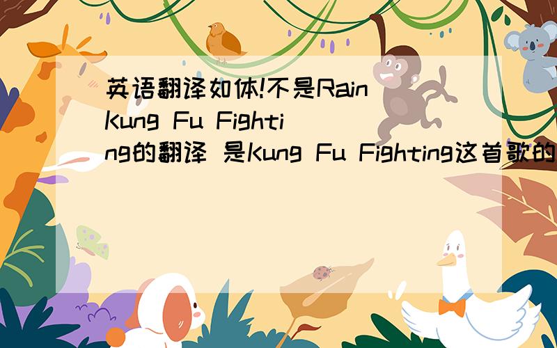 英语翻译如体!不是Rain Kung Fu Fighting的翻译 是Kung Fu Fighting这首歌的歌曲翻译!