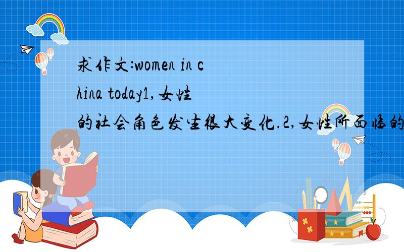 求作文:women in china today1,女性的社会角色发生很大变化.2,女性所面临的问题3,我对女性未来的看法.最好是英文的,用中文叙述一下也可以,本人自己翻译成英文.