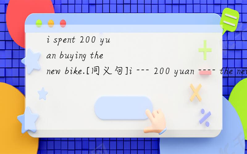 i spent 200 yuan buying the new bike.[同义句]i --- 200 yuan ---- the new bike