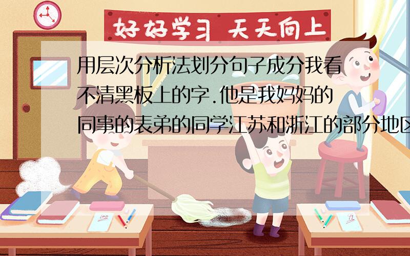 用层次分析法划分句子成分我看不清黑板上的字.他是我妈妈的同事的表弟的同学江苏和浙江的部分地区