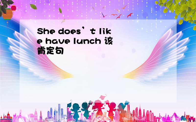 She does’t like have lunch 该肯定句
