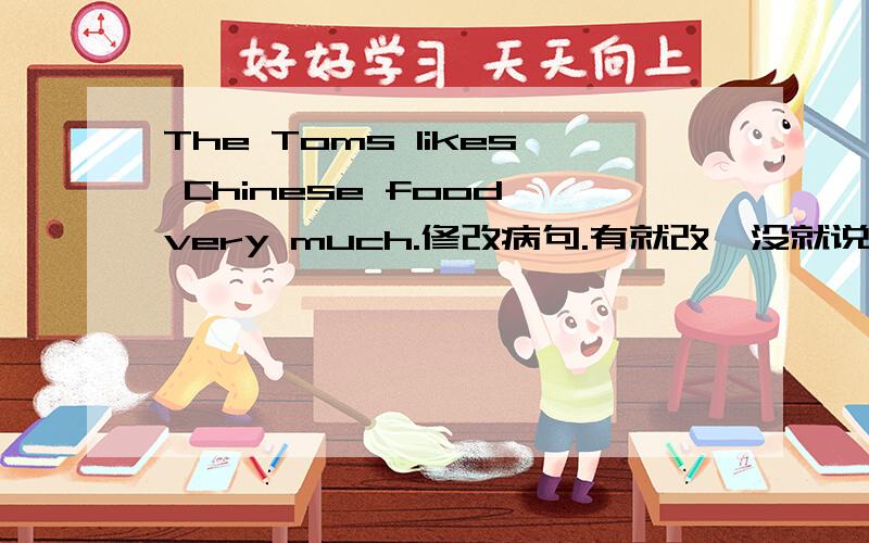 The Toms likes Chinese food very much.修改病句.有就改,没就说一下.