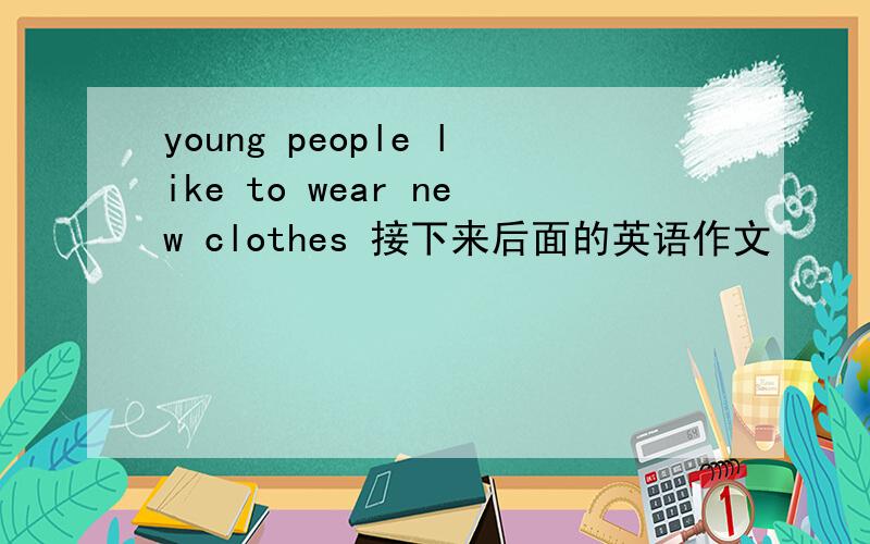 young people like to wear new clothes 接下来后面的英语作文