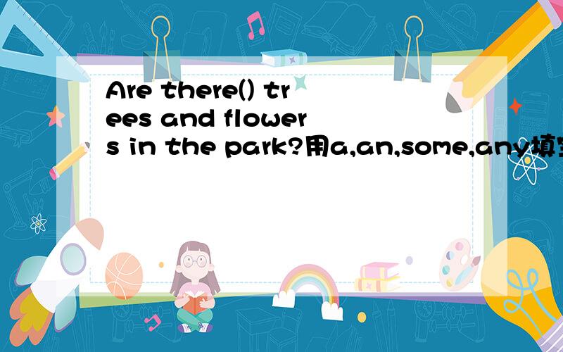 Are there() trees and flowers in the park?用a,an,some,any填空