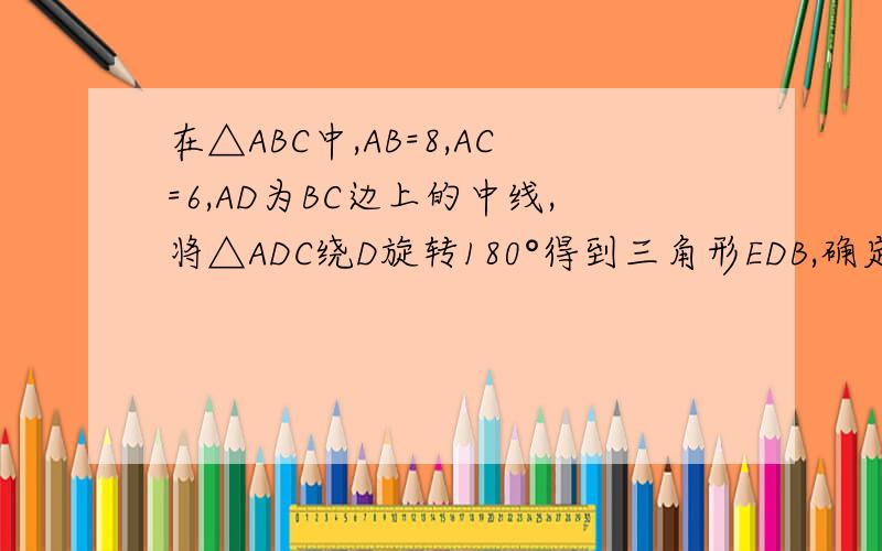 在△ABC中,AB=8,AC=6,AD为BC边上的中线,将△ADC绕D旋转180°得到三角形EDB,确定中线的取值范围图可能不标准,高手们请见谅