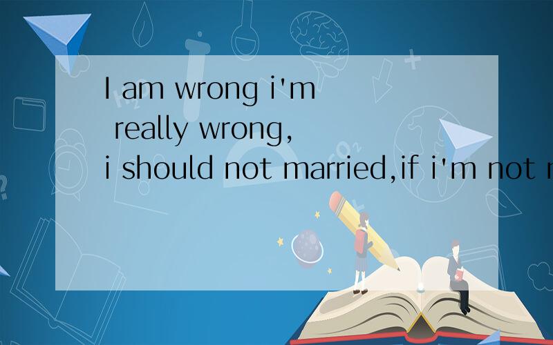 I am wrong i'm really wrong,i should not married,if i'm not married my husband will never die