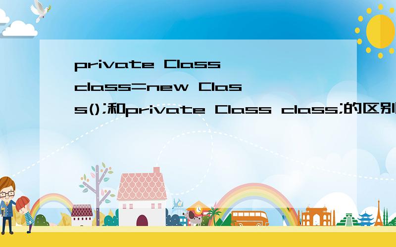 private Class class=new Class();和private Class class;的区别