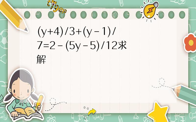 (y+4)/3+(y-1)/7=2-(5y-5)/12求解