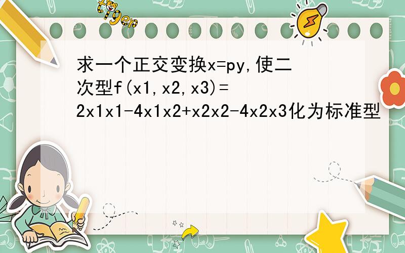 求一个正交变换x=py,使二次型f(x1,x2,x3)=2x1x1-4x1x2+x2x2-4x2x3化为标准型