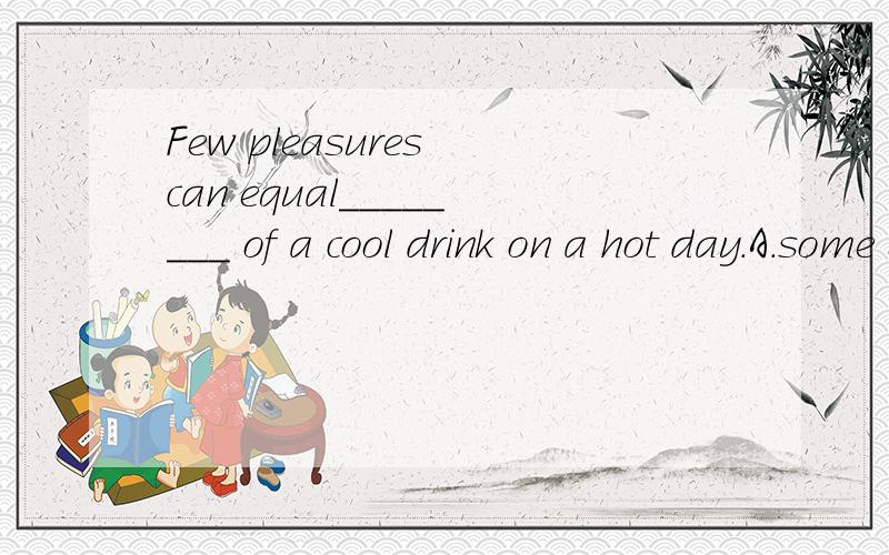 Few pleasures can equal________ of a cool drink on a hot day.A．some B．any C．that D．those 【精Few pleasures can equal________ of a cool drink on a hot day.A．someB．anyC．thatD．those【精析与答案】 C.句意为：“没有什么愉