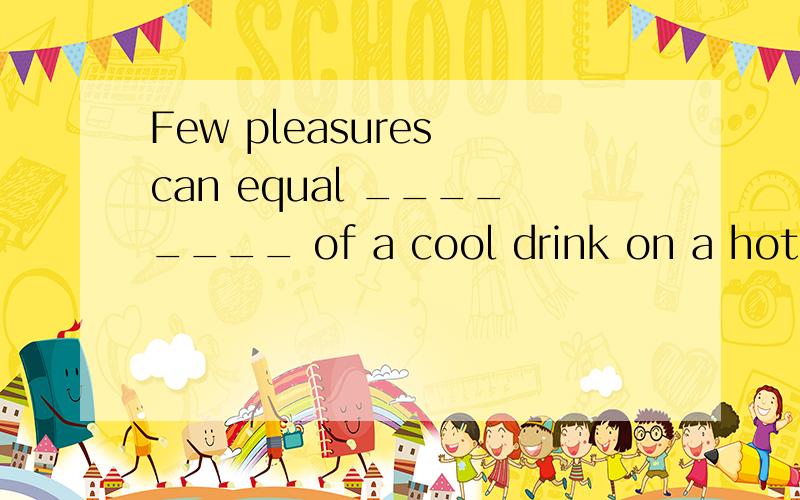 Few pleasures can equal ________ of a cool drink on a hot day. A some B any C that D those为什么选C不选D?those也指文中前面提到的同类事物啊