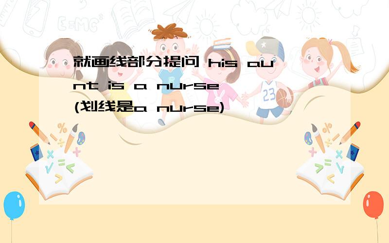 就画线部分提问 his aunt is a nurse (划线是a nurse)