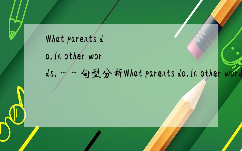 What parents do,in other words,……句型分析What parents do,in other words,is of deep concern to the state,for the obvious reason that caring for children is not only morally urgent but essential for the future of society.What parents do,in othe