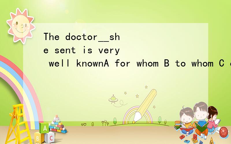 The doctor__she sent is very well knownA for whom B to whom C of whom D whom大家帮个忙啊,
