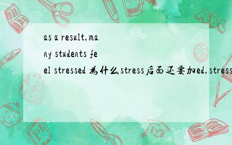 as a result,many students feel stressed 为什么stress后面还要加ed,stress不是名词么?