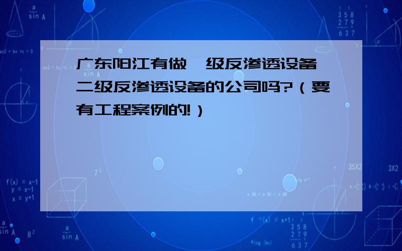 广东阳江有做一级反渗透设备,二级反渗透设备的公司吗?（要有工程案例的!）