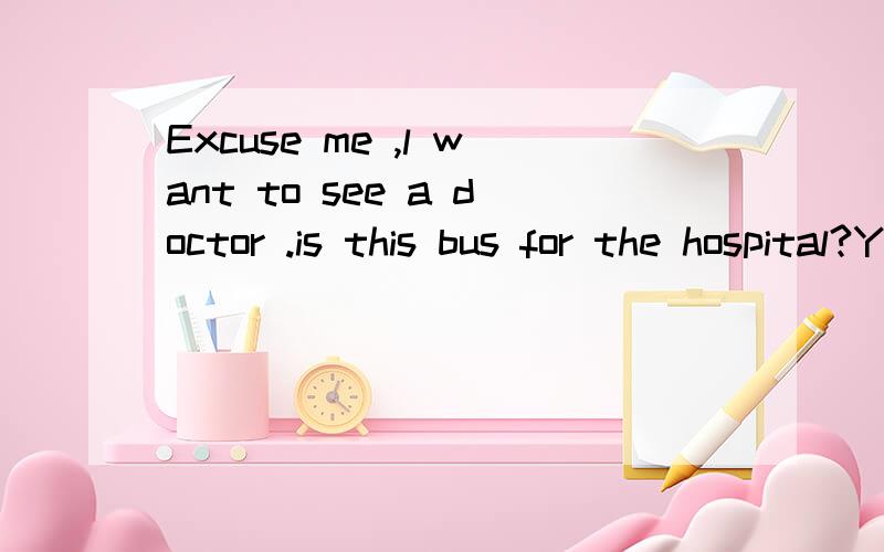 Excuse me ,l want to see a doctor .is this bus for the hospital?Yes,it is.______ ______ stops are there to the hospital