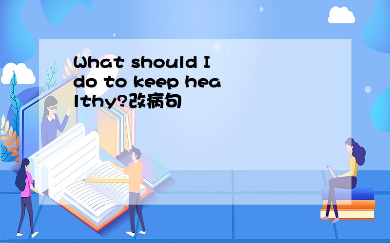 What should I do to keep healthy?改病句