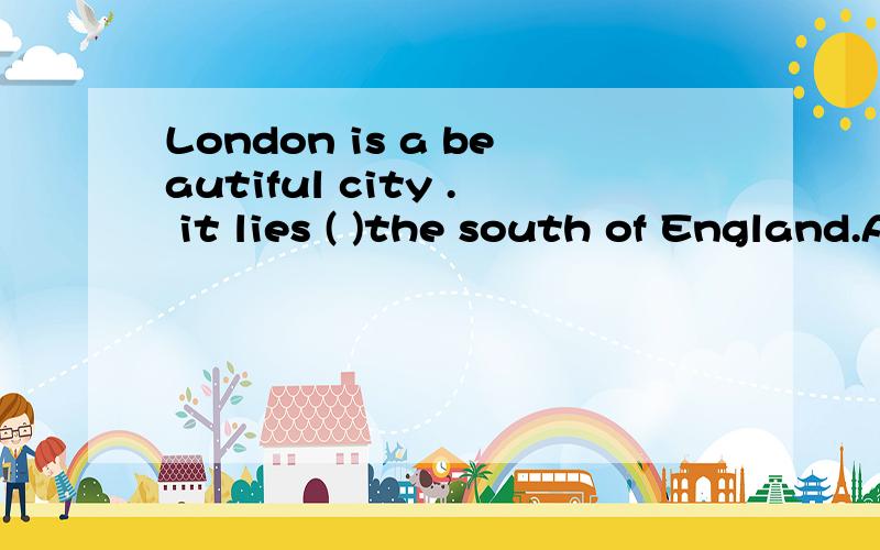 London is a beautiful city . it lies ( )the south of England.A,of B.in C.about D.to