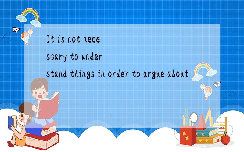 It is not necessary to understand things in order to argue about